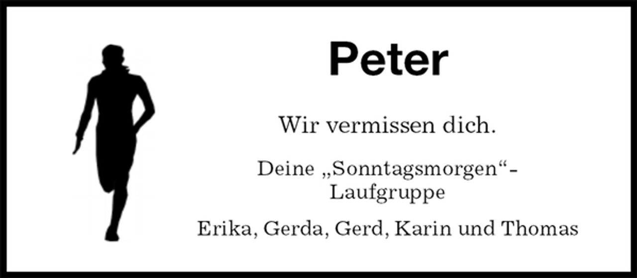<p>Peter<br />Wir vermissen dich.<br />Deine „Sonntagsmorgen“-<br />Laufgruppe<br />Erika, Gerda, Gerd, Karin und Thomas</p>