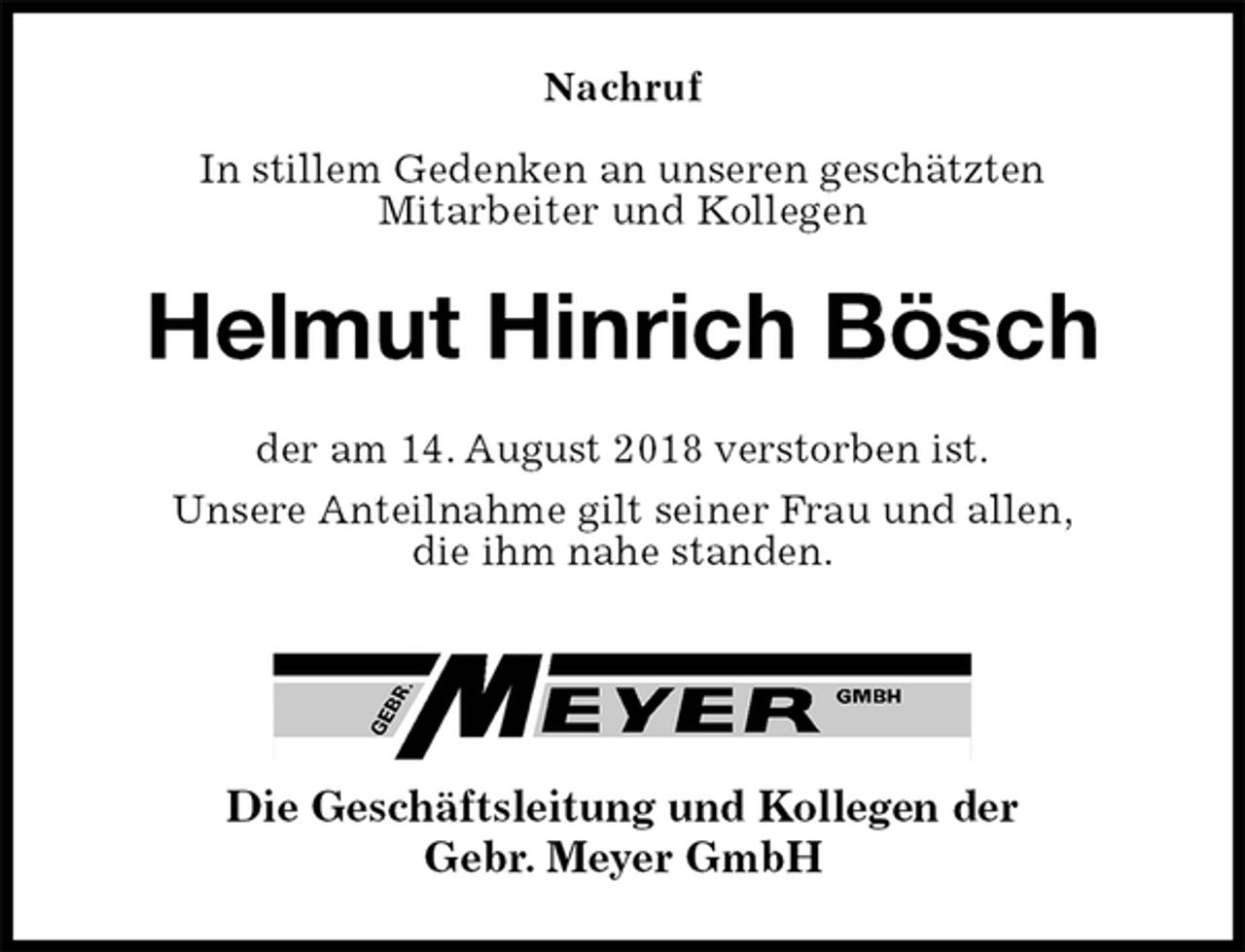 <p>Nachruf</p><p>In stillem Gedenken an unseren geschätzten<br />Mitarbeiter und Kollegen<br />Helmut Hinrich Bösch<br />der am 14. August 2018 verstorben ist.<br />Unsere Anteilnahme gilt seiner Frau und allen,<br />die ihm nahe standen.</p><p>Die Geschäftsleitung und Kollegen der<br />Gebr. Meyer GmbH</p>