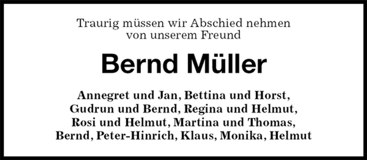 <p>Traurig müssen wir Abschied nehmen<br />von unserem Freund<br />Bernd Müller<br />Annegret und Jan, Bettina und Horst,<br />Gudrun und Bernd, Regina und Helmut,<br />Rosi und Helmut, Martina und Thomas,<br />Bernd, Peter-Hinrich, Klaus, Monika, Helmut</p>