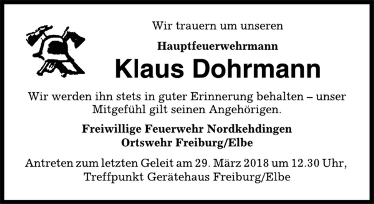 <p>Wir trauern um unseren<br />Hauptfeuerwehrmann<br />Klaus Dohrmann<br />Wir werden ihn stets in guter Erinnerung behalten – unser<br />Mitgefühl gilt seinen Angehörigen.<br />Freiwillige Feuerwehr Nordkehdingen<br />Ortswehr Freiburg/Elbe<br />Antreten zum letzten Geleit am 29. März 2018 um 12.30 Uhr,<br />Treffpunkt Gerätehaus Freiburg/Elbe</p>