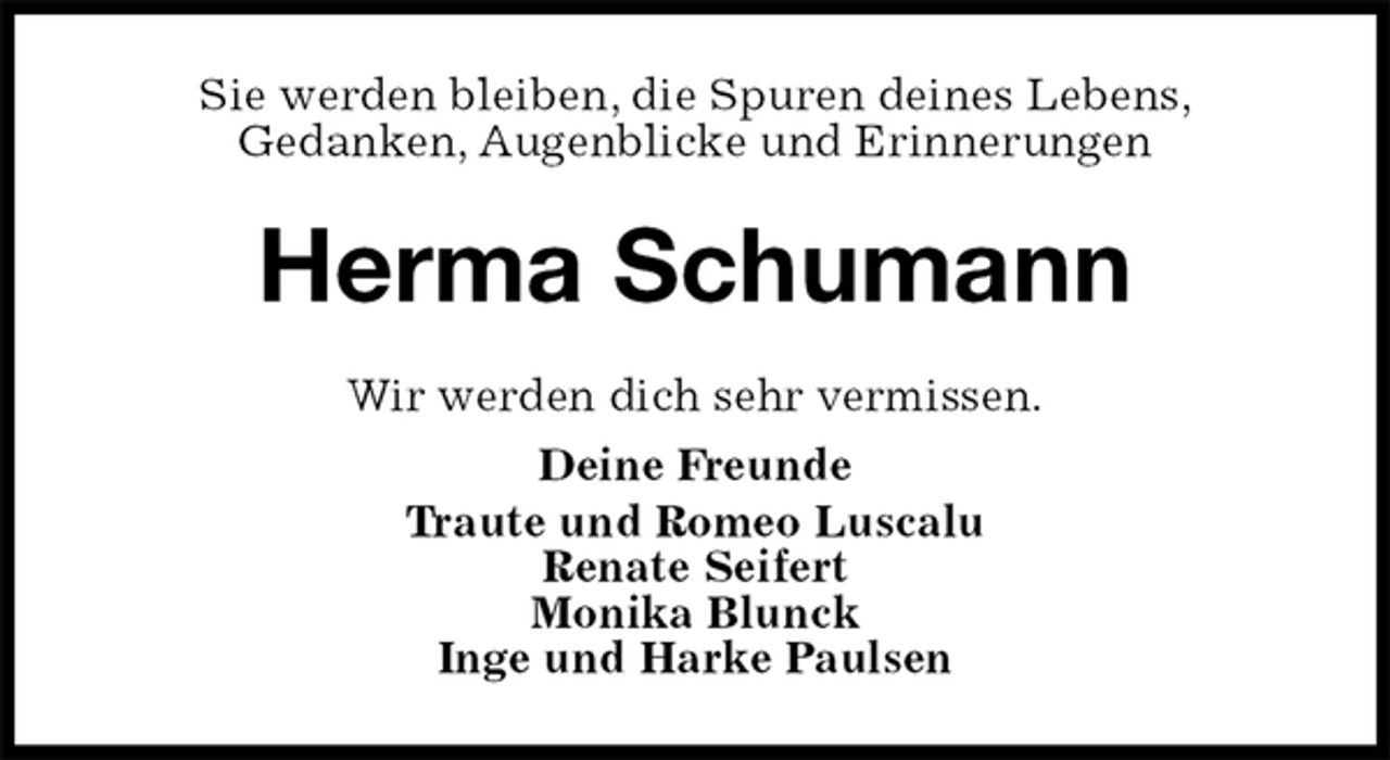 <p>Sie werden bleiben, die Spuren deines Lebens,<br />Gedanken, Augenblicke und Erinnerungen<br />Herma Schumann<br />Wir werden dich sehr vermissen.<br />Deine Freunde<br />Traute und Romeo Luscalu<br />Renate Seifert<br />Monika Blunck<br />Inge und Harke Paulsen</p>
