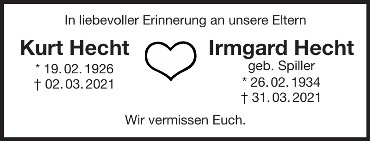 <p>In liebevoller Erinnerung an unsere Eltern<br />Wir vermissen Euch.<br />Kurt Hecht<br />* 19. 02. 1926<br />† 02. 03. 2021<br />Irmgard Hecht<br />geb. Spiller<br />* 26. 02. 1934<br />† 31. 03. 2021</p>