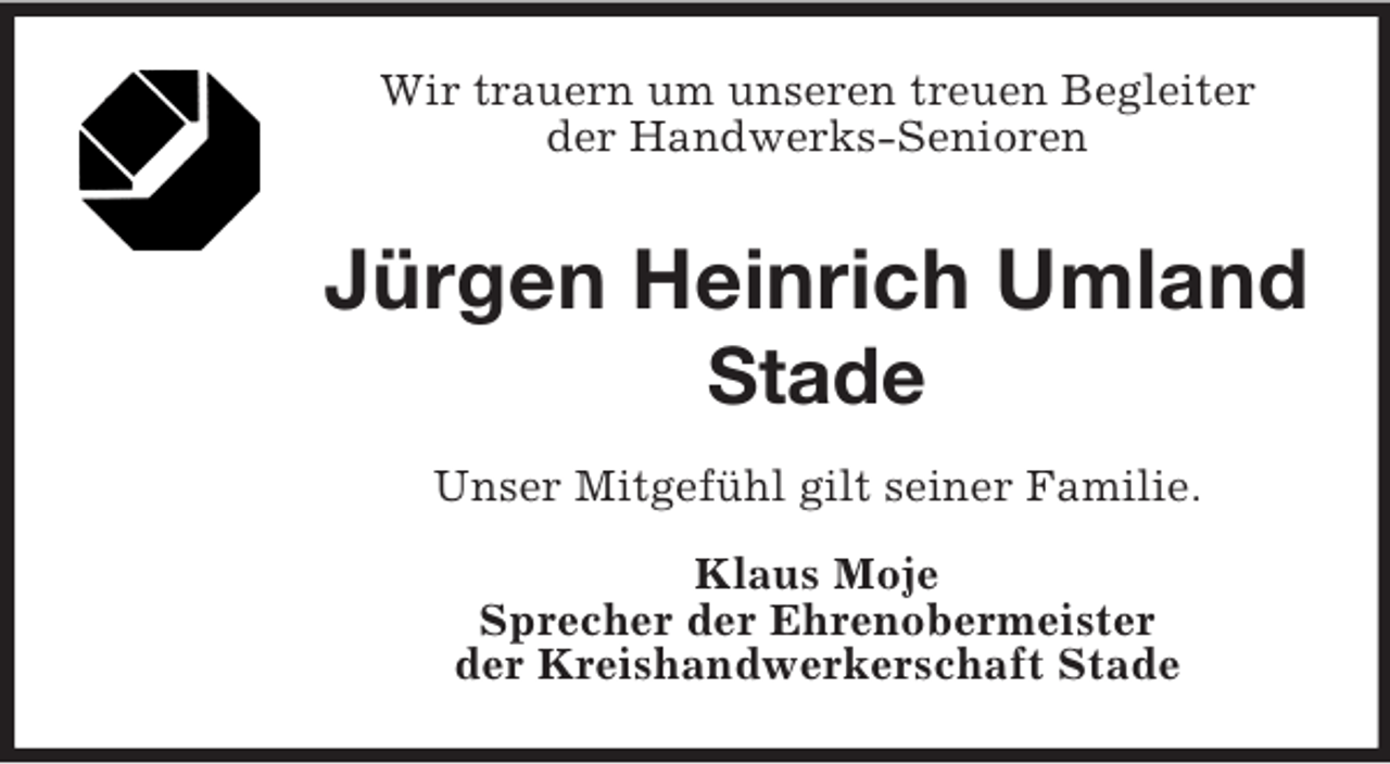 <p>Wir trauern um unseren treuen Begleiter<br />der Handwerks-Senioren<br />Jürgen Heinrich Umland<br />Stade<br />Unser Mitgefühl gilt seiner Familie.<br />Klaus Moje<br />Sprecher der Ehrenobermeister<br />der Kreishandwerkerschaft Stade</p>