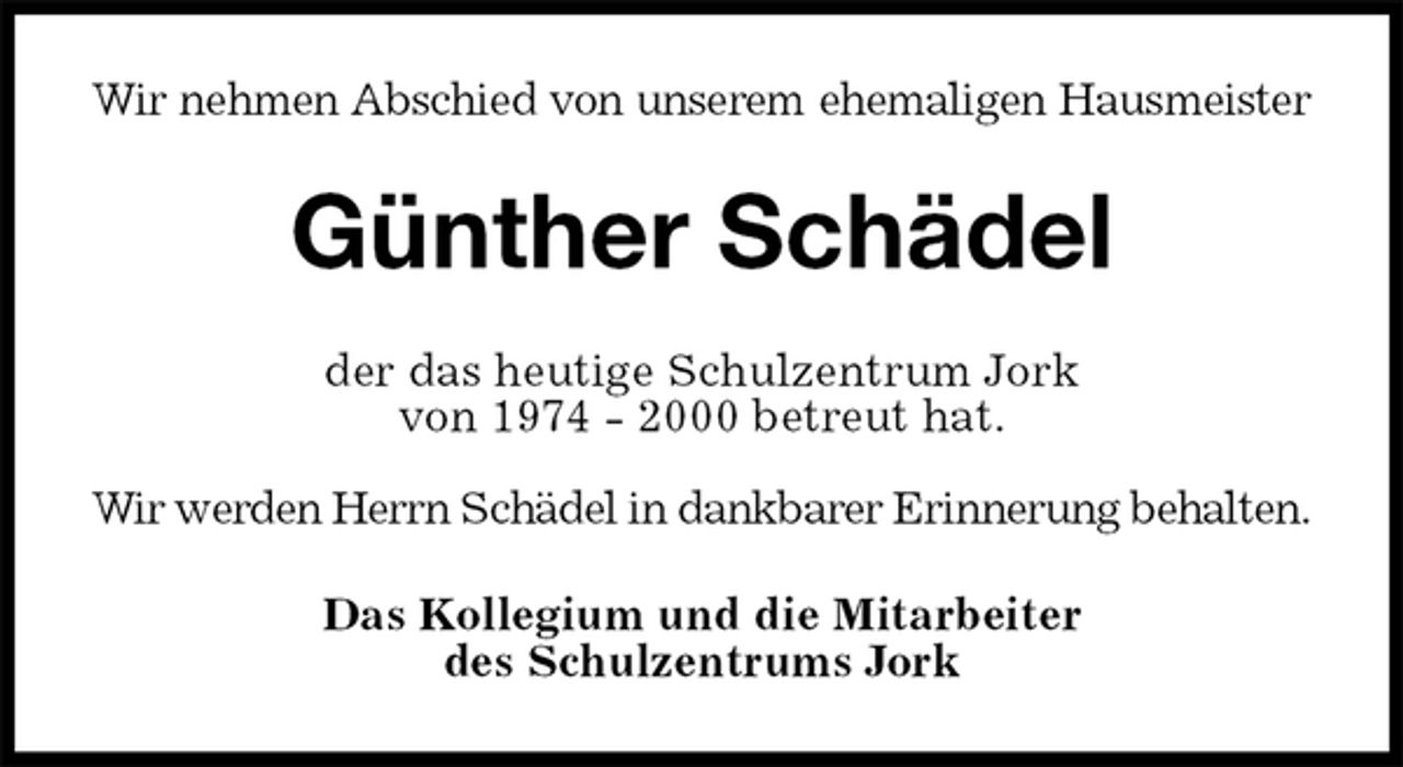 <p>Wir nehmen Abschied von unserem ehemaligen Hausmeister<br />Günther Schädel<br />der das heutige Schulzentrum Jork<br />von 1974 - 2000 betreut hat.</p><p>Wir werden Herrn Schädel in dankbarer Erinnerung behalten.<br />Das Kollegium und die Mitarbeiter<br />des Schulzentrums Jork</p>