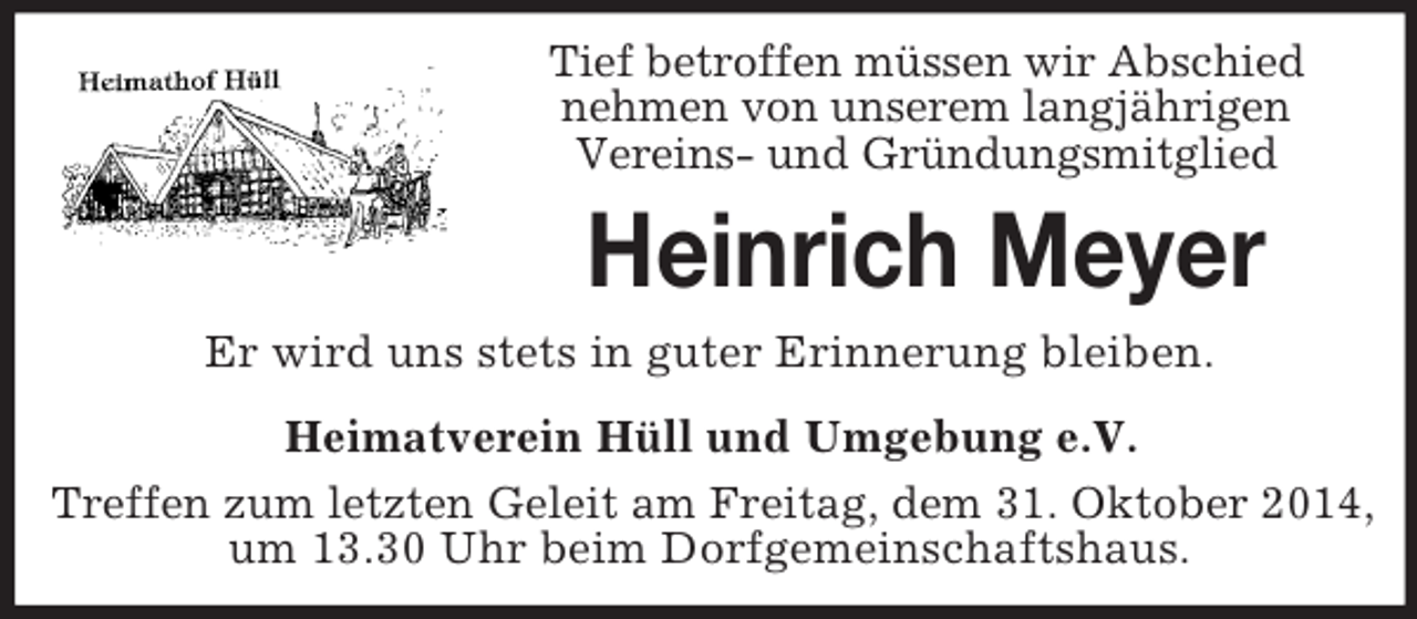 <p>Tief betroffen müssen wir Abschied<br />nehmen von unserem langjährigen<br />Vereins- und Gründungsmitglied<br />Heinrich Meyer<br />Er wird uns stets in guter Erinnerung bleiben.<br />Heimatverein Hüll und Umgebung e.V.<br />Treffen zum letzten Geleit am Freitag, dem 31. Oktober 2014,<br />um 13.30 Uhr beim Dorfgemeinschaftshaus.</p>