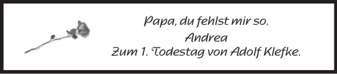 <p>Papa, du fehlst mir so.<br />Andrea<br />Zum 1. Todestag von Adolf Klefke.</p>