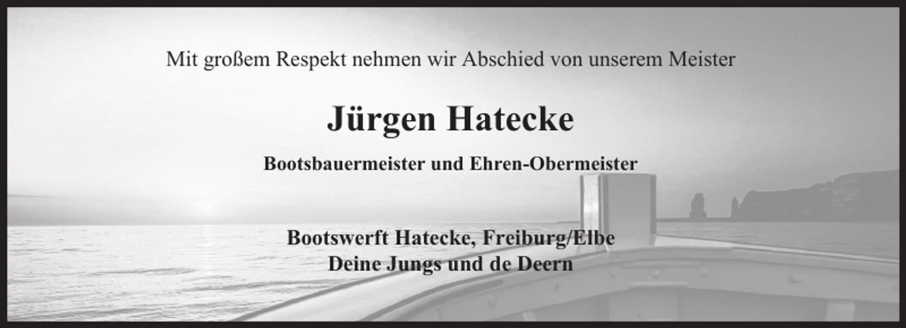 <p>Mit großem Respekt nehmen wir Abschied von unserem Meister</p><p>Jürgen Hatecke<br />Bootsbauermeister und Ehren-Obermeister</p><p>Bootswerft Hatecke, Freiburg/Elbe<br />Deine Jungs und de Deern</p>