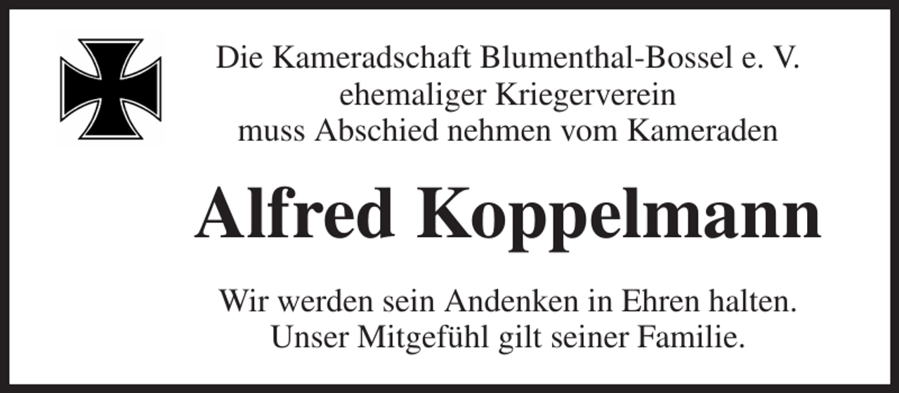 <p>Die Kameradschaft Blumenthal-Bossel e. V.<br />ehemaliger Kriegerverein<br />muss Abschied nehmen vom Kameraden<br />Alfred Koppelmann<br />Wir werden sein Andenken in Ehren halten.<br />Unser Mitgefühl gilt seiner Familie.</p>