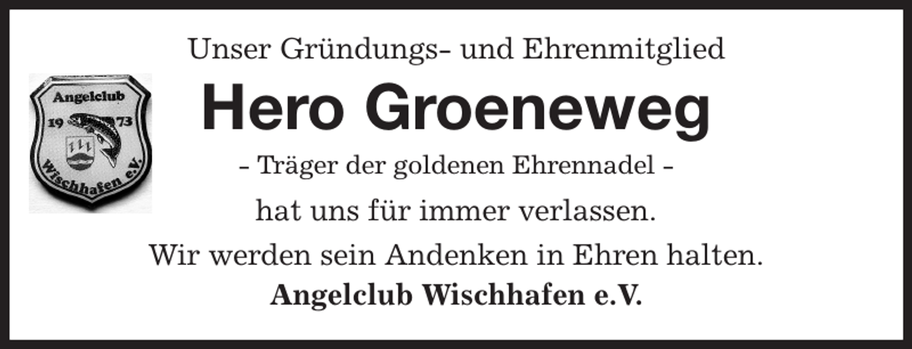 <p>Unser Gründungs- und Ehrenmitglied<br />Hero Groeneweg<br />- Träger der goldenen Ehrennadel -<br />hat uns für immer verlassen.<br />Wir werden sein Andenken in Ehren halten.<br />Angelclub Wischhafen e.V.</p>