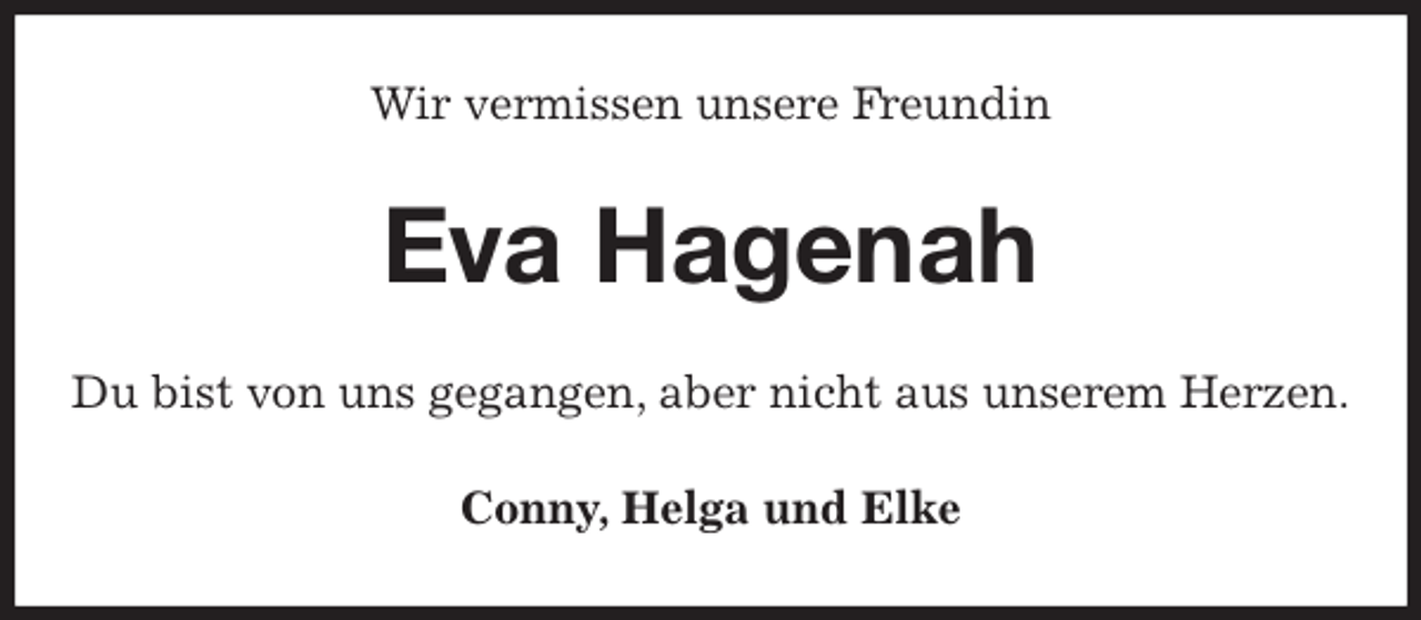 <p>Wir vermissen unsere Freundin<br />Eva Hagenah<br />Du bist von uns gegangen, aber nicht aus unserem Herzen.<br />Conny, Helga und Elke</p>