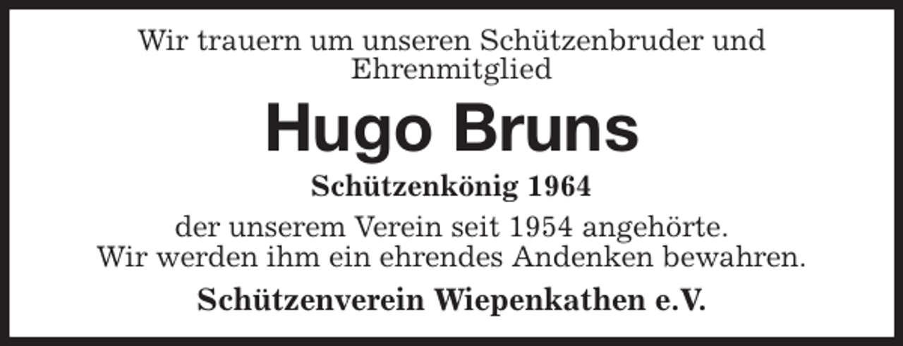 <p>Wir trauern um unseren Schützenbruder und<br />Ehrenmitglied<br />Hugo Bruns<br />Schützenkönig 1964<br />der unserem Verein seit 1954 angehörte.<br />Wir werden ihm ein ehrendes Andenken bewahren.<br />Schützenverein Wiepenkathen e.V.</p>