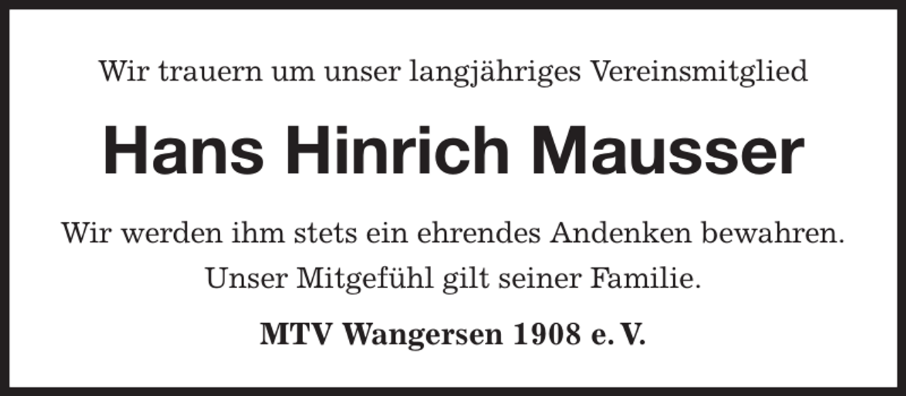 <p>Wir trauern um unser langjähriges Vereinsmitglied<br />Hans Hinrich Mausser</p><p>MTV Wangersen 1908 e. V.<br />Wir werden ihm stets ein ehrendes Andenken bewahren.<br />Unser Mitgefühl gilt seiner Familie.</p>