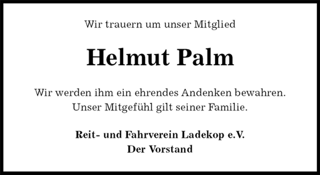 <p>Wir trauern um unser Mitglied<br />Helmut Palm<br />Wir werden ihm ein ehrendes Andenken bewahren.<br />Unser Mitgefühl gilt seiner Familie.<br />Reit- und Fahrverein Ladekop e.V.<br />Der Vorstand</p>
