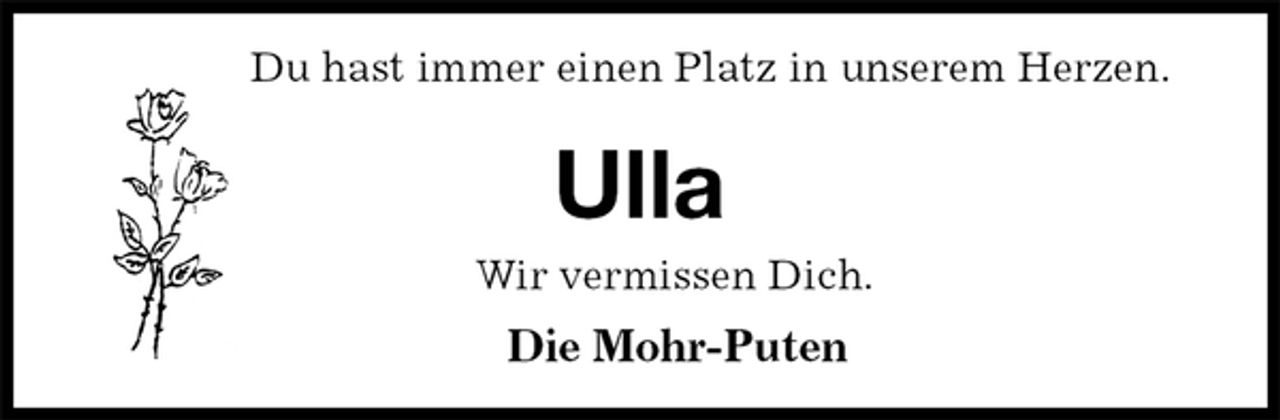 <p>Du hast immer einen Platz in unserem Herzen.</p>
<p>Ulla<br />Wir vermissen Dich.<br />Die Mohr-Puten</p>