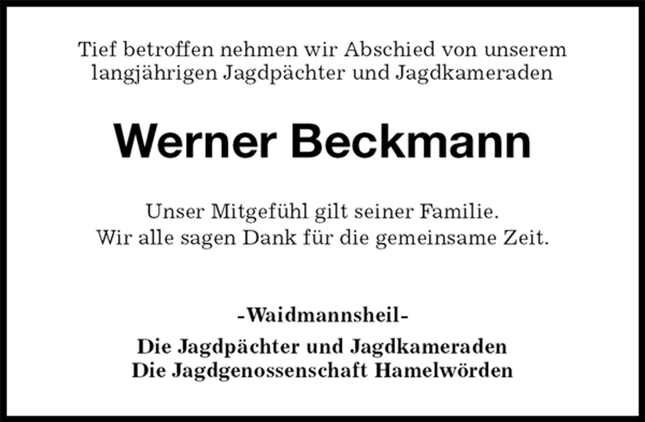 <p>Tief betroffen nehmen wir Abschied von unserem<br />langjährigen Jagdpächter und Jagdkameraden<br />Werner Beckmann<br />Unser Mitgefühl gilt seiner Familie.<br />Wir alle sagen Dank für die gemeinsame Zeit.</p><p>-Waidmannsheil-<br />Die Jagdpächter und Jagdkameraden<br />Die Jagdgenossenschaft Hamelwörden</p>