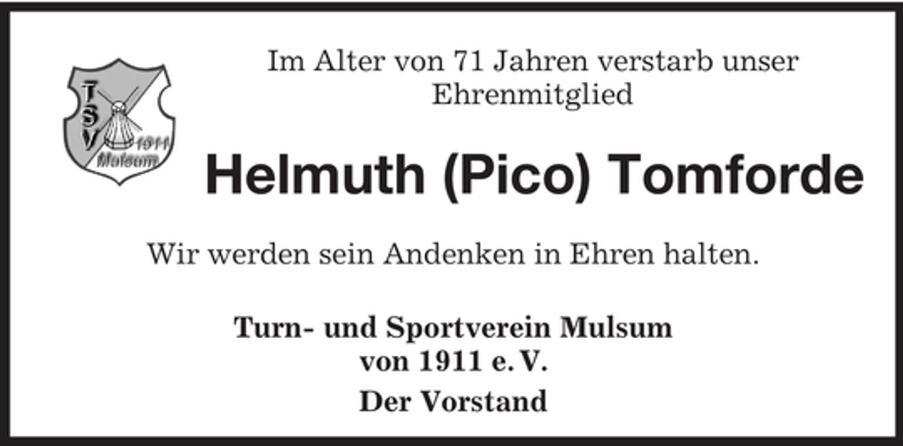 <p>Im Alter von 71 Jahren verstarb unser Ehrenmitglied</p><p>Helmuth (Pico) Tomforde<br />Wir werden sein Andenken in Ehren halten. Turn- und Sportverein Mulsum von 1911 e. V. Der Vorstand</p>
