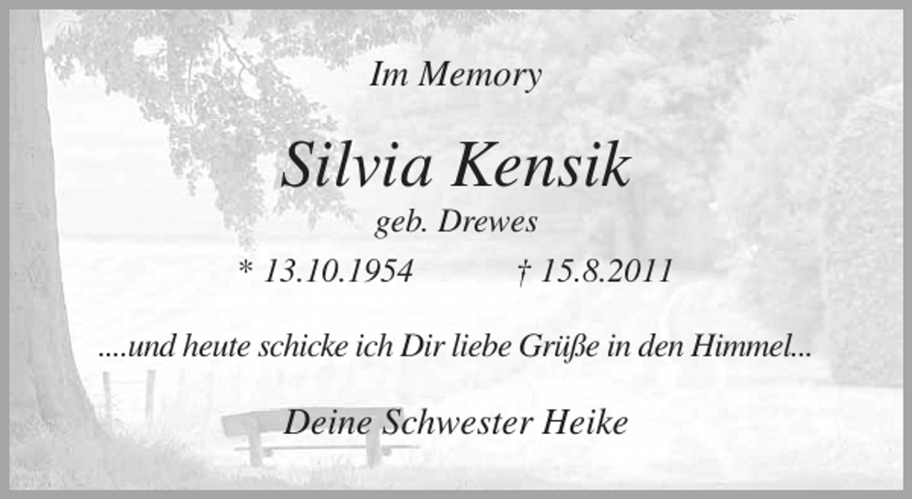 <p>Im Memory<br />Silvia Kensik<br />geb. Drewes<br />* 13.10.1954 † 15.8.2011<br />....und heute schicke ich Dir liebe Grüße in den Himmel...<br />Deine Schwester Heike</p>