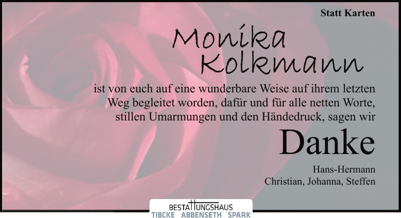 <p>Statt Karten</p>
<p>ist von euch auf eine wunderbare Weise auf ihrem letzten<br />Weg begleitet worden, dafür und für alle netten Worte,<br />stillen Umarmungen und den Händedruck, sagen wir</p>
<p>Danke</p>
<p>Hans-Hermann<br />Christian, Johanna, Steffen</p>