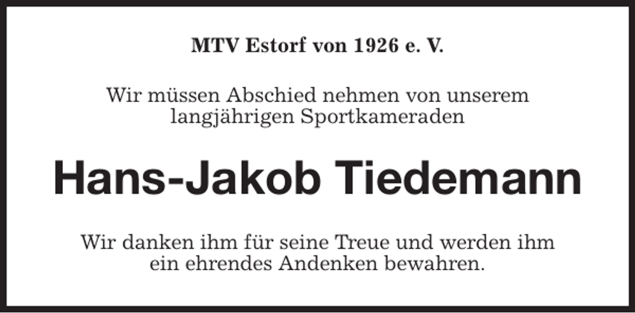 <p>MTV Estorf von 1926 e. V.<br />Wir müssen Abschied nehmen von unserem<br />langjährigen Sportkameraden<br />Hans-Jakob Tiedemann<br />Wir danken ihm für seine Treue und werden ihm<br />ein ehrendes Andenken bewahren.</p>