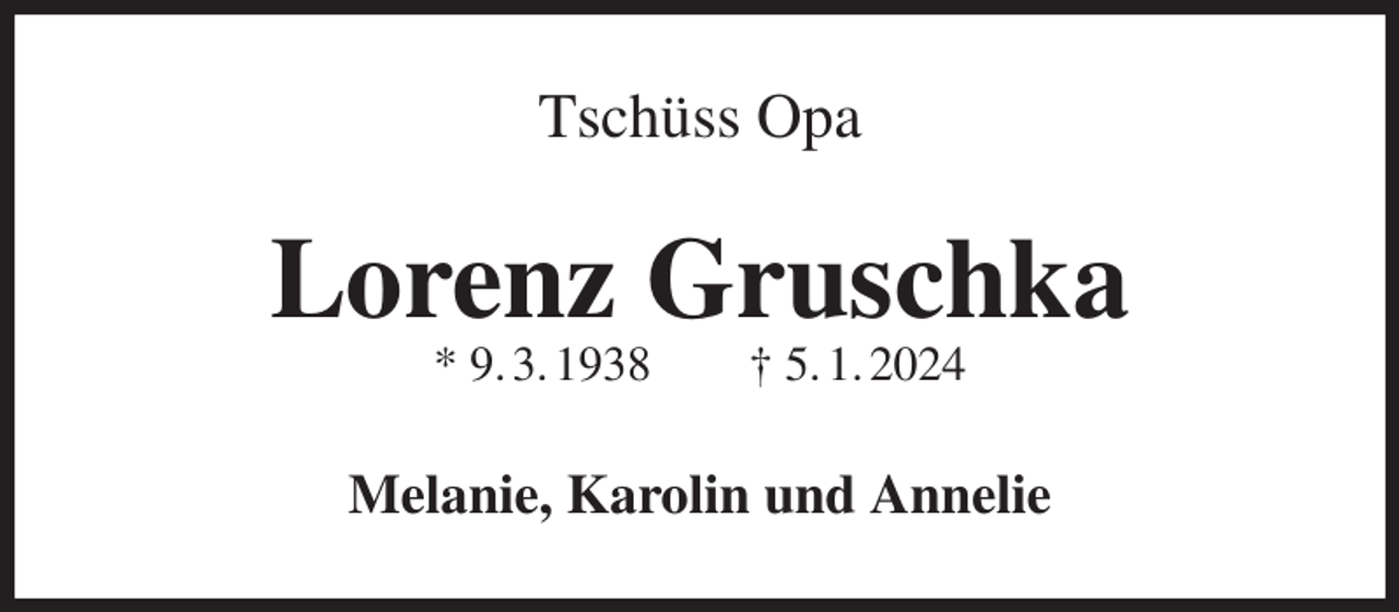 <p>Tschüss Opa<br />Lorenz Gruschka<br />* 9. 3. 1938 † 5. 1. 2024<br />Melanie, Karolin und Annelie</p>
