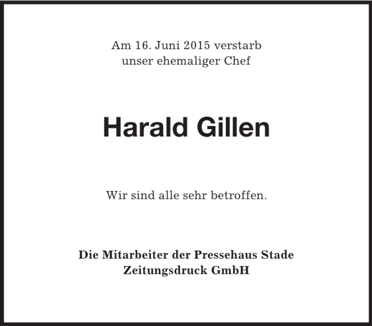 <p>Am 16. Juni 2015 verstarb<br />unser ehemaliger Chef<br />Harald Gillen<br />Wir sind alle sehr betroffen.<br />Die Mitarbeiter der Pressehaus Stade<br />Zeitungsdruck GmbH</p>