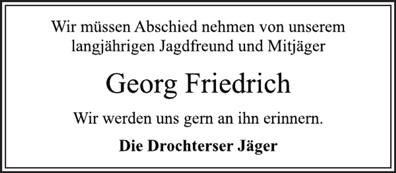 <p>Wir müssen Abschied nehmen von unserem<br />langjährigen Jagdfreund und Mitjäger<br />Georg Friedrich<br />Wir werden uns gern an ihn erinnern.<br />Die Drochterser Jäger</p>