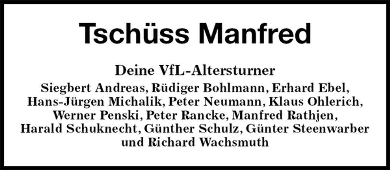 <p>Tschüss Manfred<br />Deine VfL-Altersturner<br />Siegbert Andreas, Rüdiger Bohlmann, Erhard Ebel,<br />Hans-Jürgen Michalik, Peter Neumann, Klaus Ohlerich, Werner Penski, Peter Rancke, Manfred Rathjen,<br />Harald Schuknecht, Günther Schulz, Günter Steenwarber und Richard Wachsmuth</p>