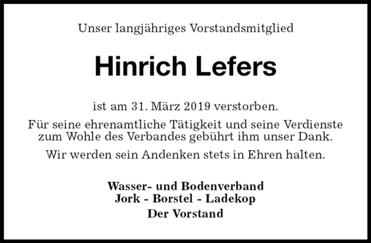 <p>Unser langjähriges Vorstandsmitglied<br />Hinrich Lefers<br />ist am 31. März 2019 verstorben.<br />Für seine ehrenamtliche Tätigkeit und seine Verdienste zum Wohle des Verbandes gebührt ihm unser Dank.<br />Wir werden sein Andenken stets in Ehren halten.<br />Wasser- und Bodenverband<br />Jork - Borstel - Ladekop<br />Der Vorstand</p>