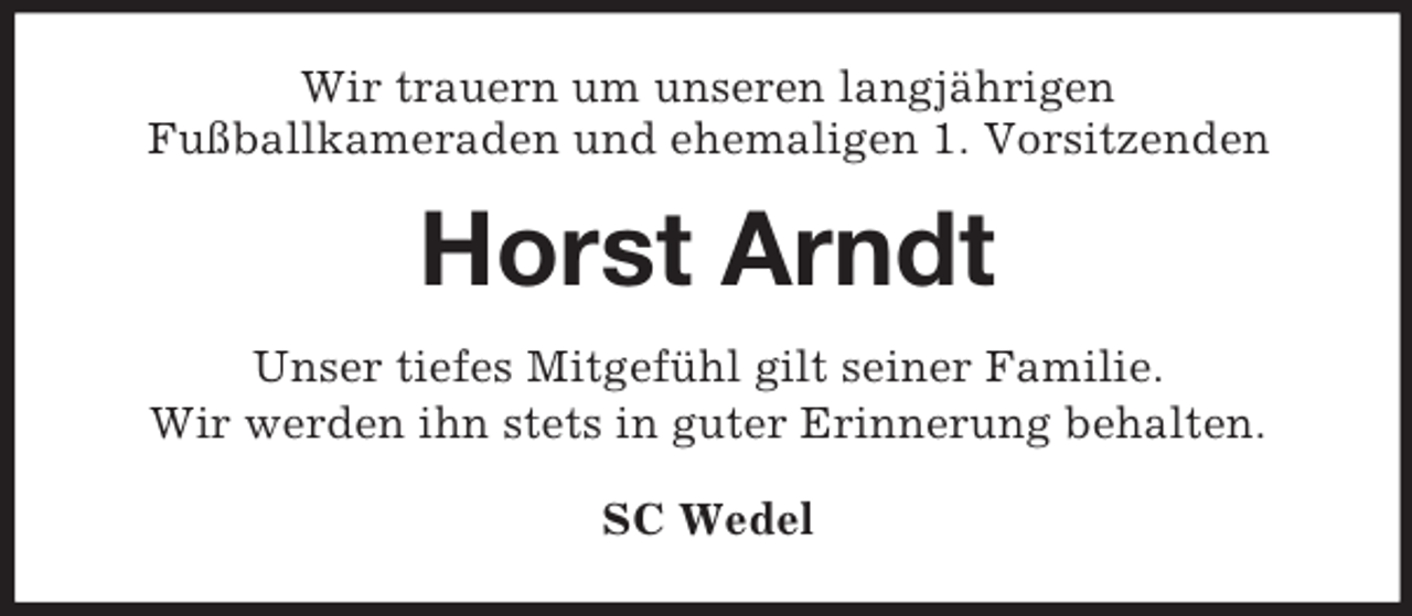 <p>Wir trauern um unseren langjährigen<br />Fußballkameraden und ehemaligen 1. Vorsitzenden<br />Horst Arndt<br />Unser tiefes Mitgefühl gilt seiner Familie.<br />Wir werden ihn stets in guter Erinnerung behalten.<br />SC Wedel</p>
