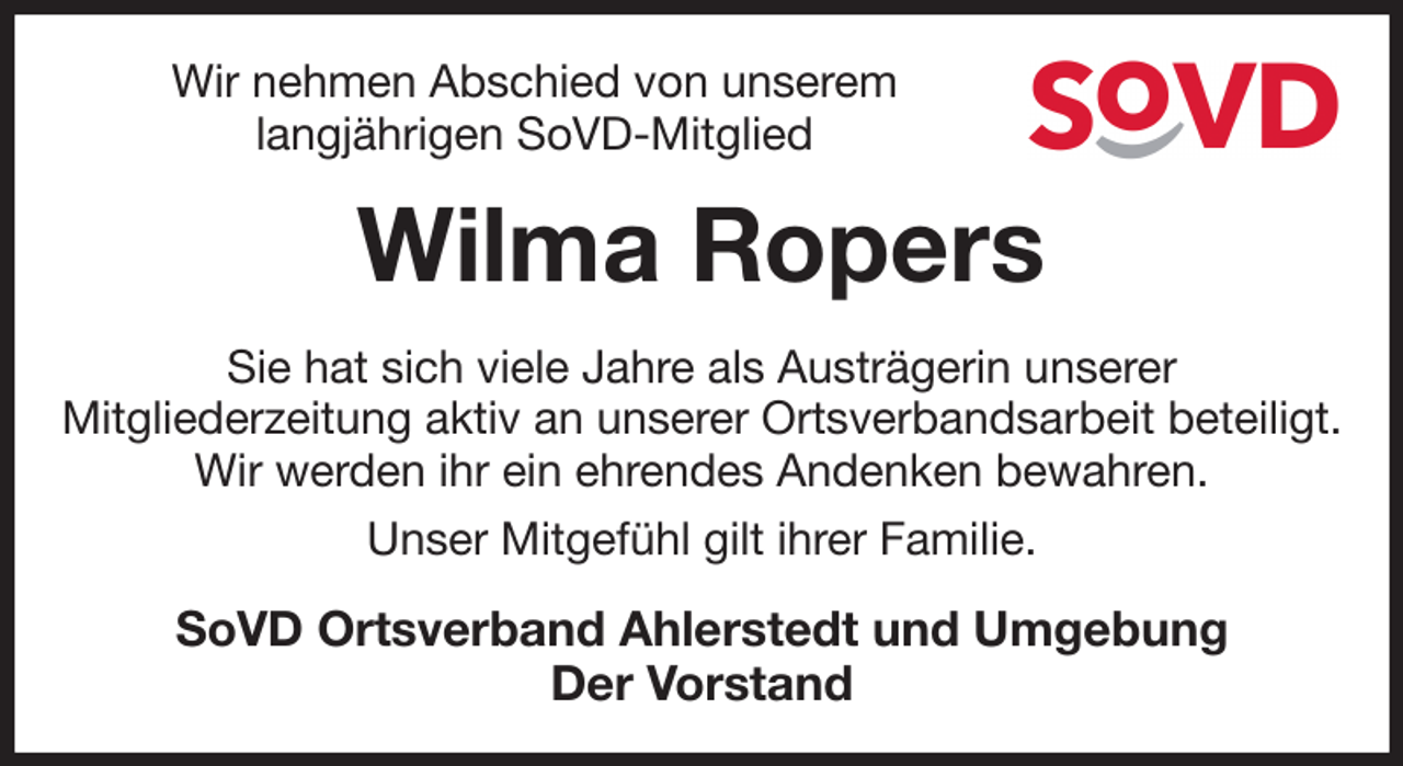 <p>Wir nehmen Abschied von unserem<br />langjährigen SoVD-Mitglied<br />Wilma Ropers<br />Sie hat sich viele Jahre als Austrägerin unserer<br />Mitgliederzeitung aktiv an unserer Ortsverbandsarbeit beteiligt.<br />Wir werden ihr ein ehrendes Andenken bewahren.<br />Unser Mitgefühl gilt ihrer Familie.<br />SoVD Ortsverband Ahlerstedt und Umgebung<br />Der Vorstand</p>