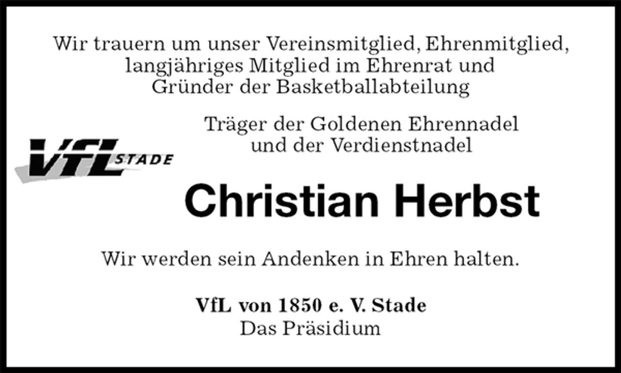 <p>Wir trauern um unser Vereinsmitglied, Ehrenmitglied, langjähriges Mitglied im Ehrenrat und<br />Gründer der Basketballabteilung<br />Träger der Goldenen Ehrennadel<br />und der Verdienstnadel<br />Christian Herbst<br />Wir werden sein Andenken in Ehren halten.<br />VfL von 1850 e. V. Stade<br />Das Präsidium</p>