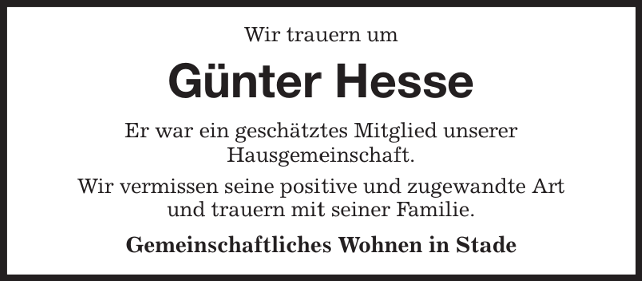 <p>Wir trauern um<br />Günter Hesse<br />Er war ein geschätztes Mitglied unserer<br />Hausgemeinschaft.<br />Wir vermissen seine positive und zugewandte Art<br />und trauern mit seiner Familie.<br />Gemeinschaftliches Wohnen in Stade</p>