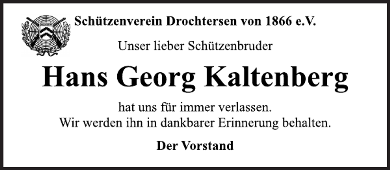 <p>Schützenverein Drochtersen von 1866 e.V.<br />Unser lieber Schützenbruder<br />Hans Georg Kaltenberg<br />hat uns für immer verlassen.<br />Wir werden ihn in dankbarer Erinnerung behalten.<br />Der Vorstand</p>
