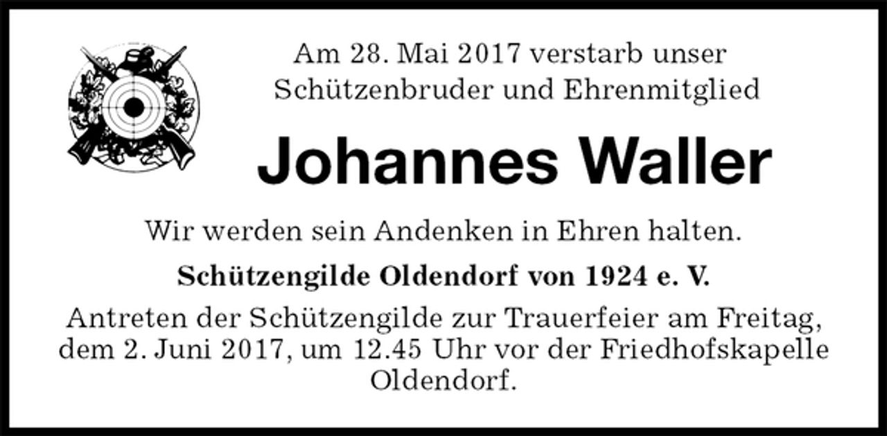 <p>Am 28. Mai 2017 verstarb unser<br />Schützenbruder und Ehrenmitglied<br />Johannes Waller<br />Wir werden sein Andenken in Ehren halten.<br />Schützengilde Oldendorf von 1924 e. V.<br />Antreten der Schützengilde zur Trauerfeier am Freitag, dem 2. Juni 2017, um 12.45 Uhr vor der Friedhofskapelle Oldendorf.</p>