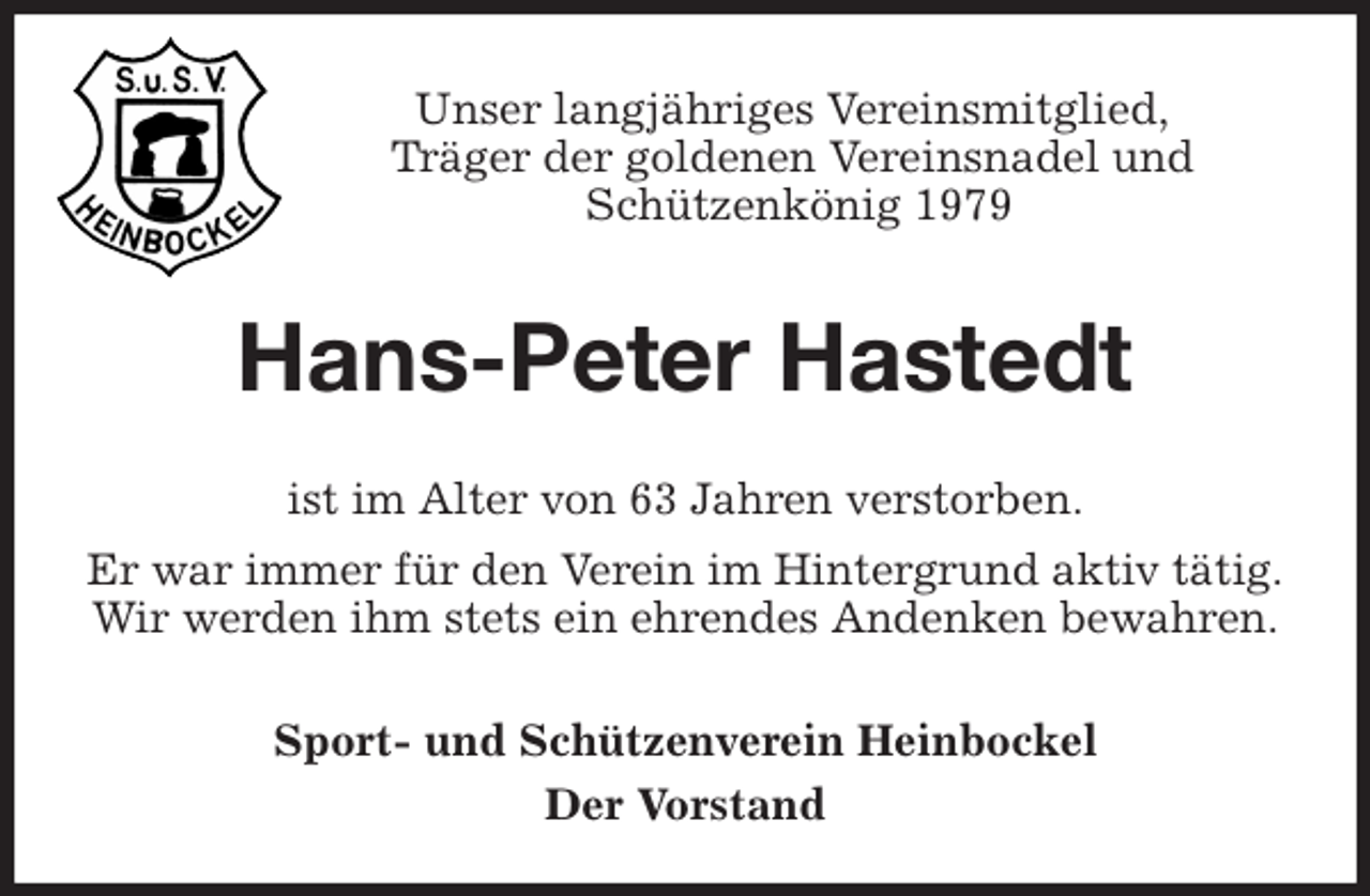 <p>Unser langjähriges Vereinsmitglied,<br />Träger der goldenen Vereinsnadel und<br />Schützenkönig 1979<br />Hans-Peter Hastedt<br />ist im Alter von 63 Jahren verstorben.<br />Er war immer für den Verein im Hintergrund aktiv tätig.<br />Wir werden ihm stets ein ehrendes Andenken bewahren.</p>
<p>Sport- und Schützenverein Heinbockel<br />Der Vorstand</p>