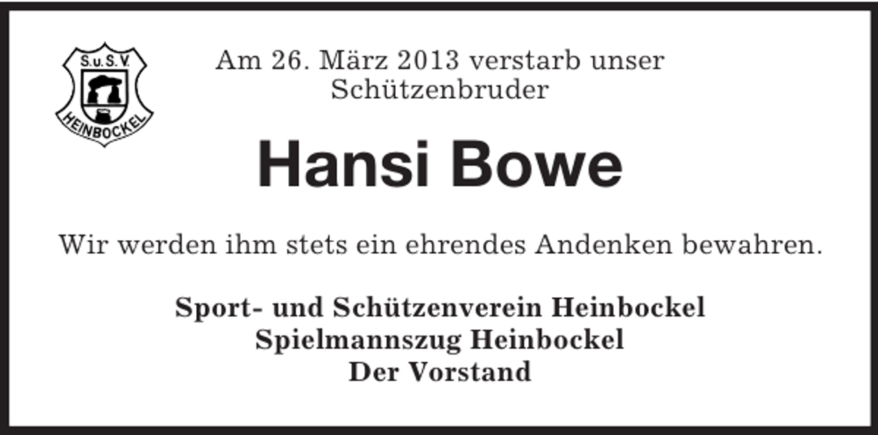<p>Am 26. März 2013 verstarb unser<br />Schützenbruder</p><p>Hansi Bowe<br />Wir werden ihm stets ein ehrendes Andenken bewahren.<br />Sport- und Schützenverein Heinbockel<br />Spielmannszug Heinbockel<br />Der Vorstand</p>