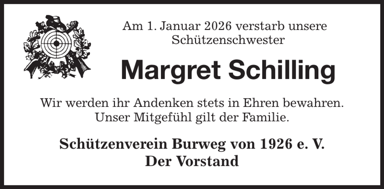 <p>Am 1. Januar 2026 verstarb unsere<br />Schützenschwester<br />Margret Schilling<br />Wir werden ihr Andenken stets in Ehren bewahren.<br />Unser Mitgefühl gilt der Familie.<br />Schützenverein Burweg von 1926 e. V.<br />Der Vorstand</p>