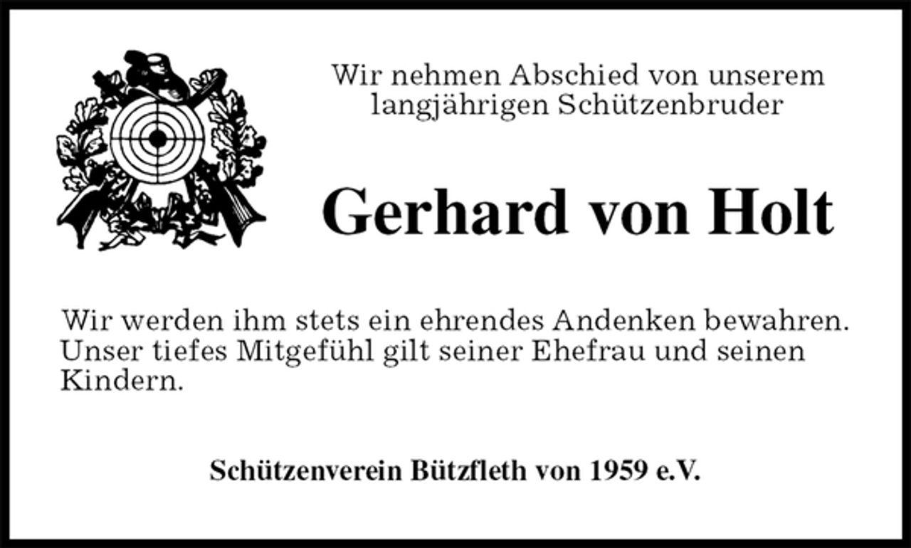 <p>Wir nehmen Abschied von unserem<br />langjährigen Schützenbruder<br />Gerhard von Holt<br />Wir werden ihm stets ein ehrendes Andenken bewahren.<br />Unser tiefes Mitgefühl gilt seiner Ehefrau und seinen<br />Kindern.<br />Schützenverein Bützfleth von 1959 e.V.</p>