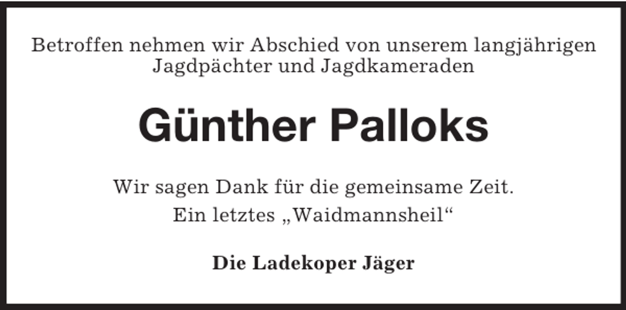 <p>Betroffen nehmen wir Abschied von unserem langjährigen<br />Jagdpächter und Jagdkameraden</p><p>Günther Palloks<br />Wir sagen Dank für die gemeinsame Zeit.<br />Ein letztes „Waidmannsheil“<br />Die Ladekoper Jäger</p>