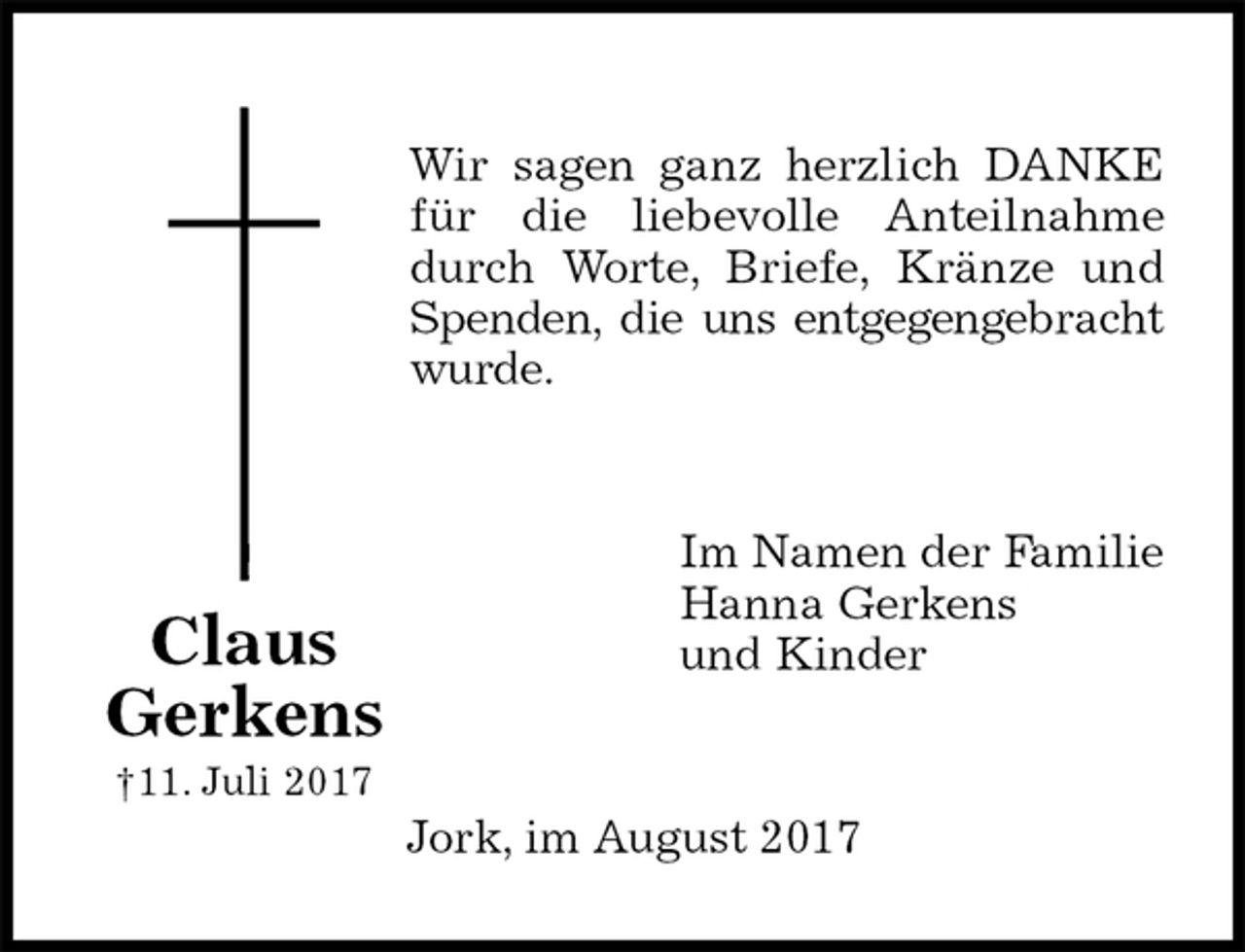 <p>Wir sagen ganz herzlich DANKE<br />für die liebevolle Anteilnahme<br />durch Worte, Briefe, Kränze und<br />Spenden, die uns entgegengebracht<br />wurde.</p><p>Im Namen der Familie<br />Hanna Gerkens<br />und Kinder</p><p>Jork, im August 2017<br />Claus Gerkens<br />†11. Juli 2017</p>