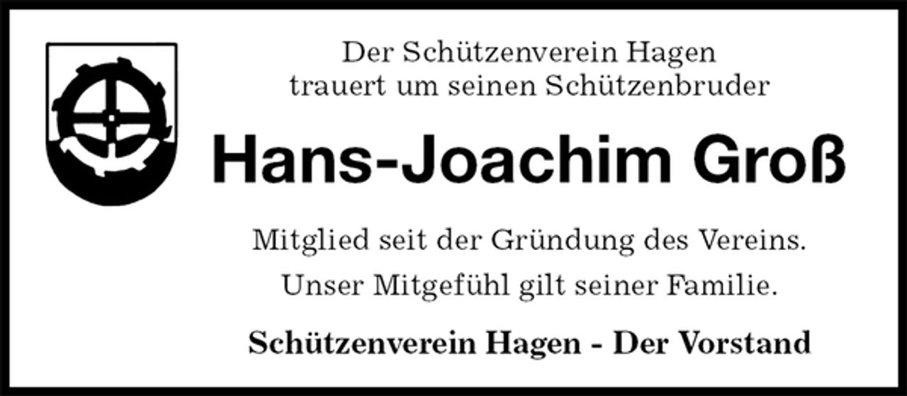 <p>Der Schützenverein Hagen<br />trauert um seinen Schützenbruder<br />Hans-Joachim Groß<br />Mitglied seit der Gründung des Vereins.<br />Unser Mitgefühl gilt seiner Familie.</p>
<p>Schützenverein Hagen - Der Vorstand</p>