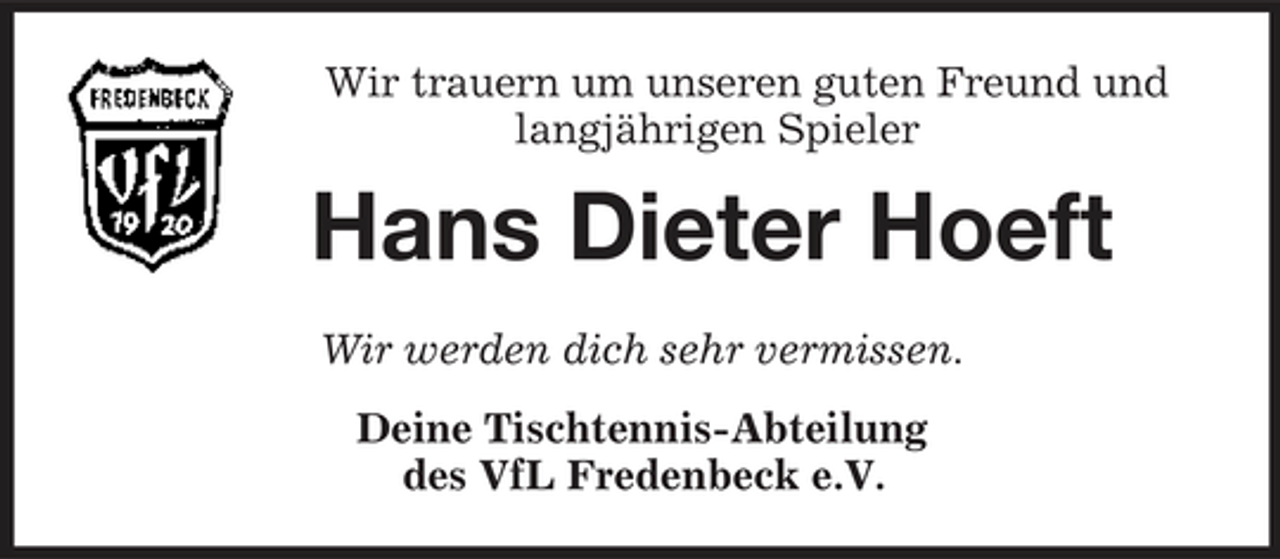 <p>Wir trauern um unseren guten Freund und langjährigen Spieler</p><p>Hans Dieter Hoeft<br />Wir werden dich sehr vermissen. Deine Tischtennis-Abteilung des VfL Fredenbeck e.V.</p>