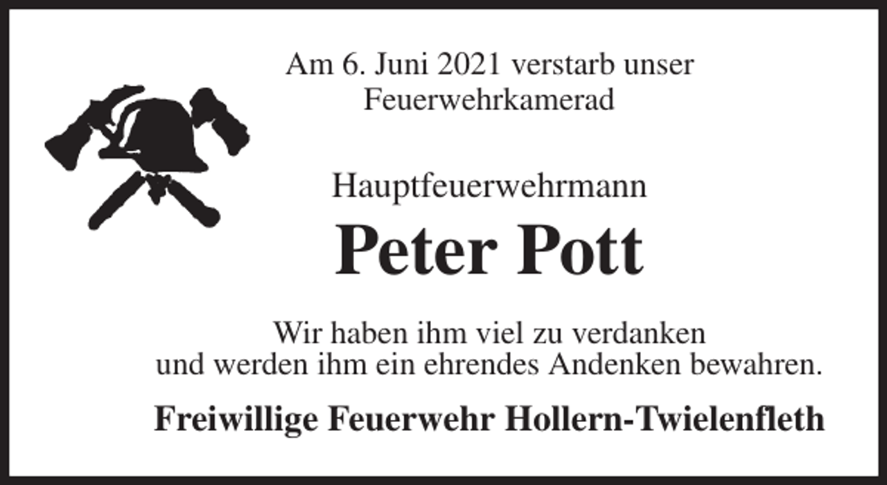 <p>Am 6. Juni 2021 verstarb unser<br />Feuerwehrkamerad<br />Hauptfeuerwehrmann</p>
<p>Peter Pott<br />Wir haben ihm viel zu verdanken<br />und werden ihm ein ehrendes Andenken bewahren.<br />Freiwillige Feuerwehr Hollern-Twielenfleth</p>