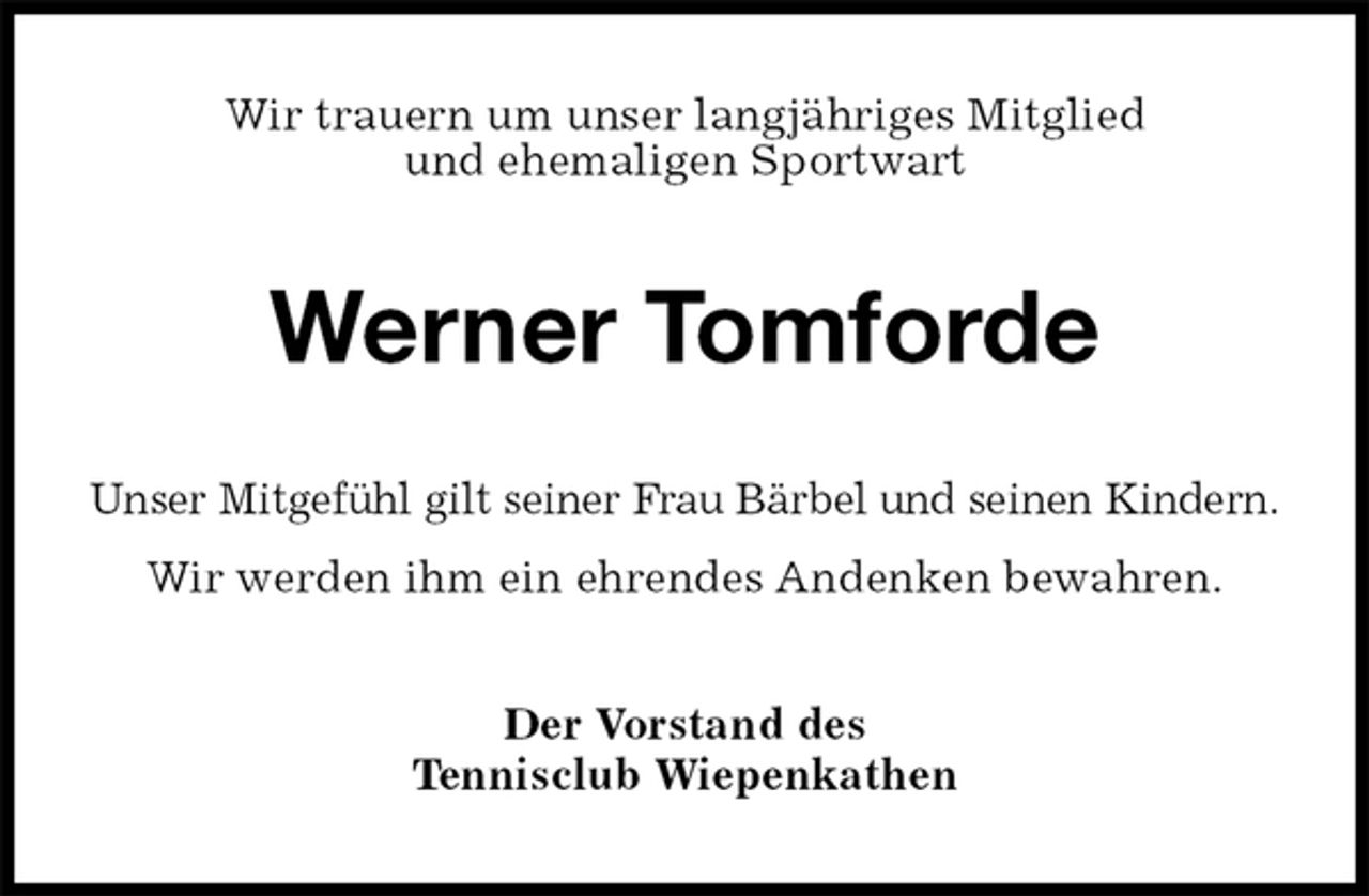 <p>Wir trauern um unser langjähriges Mitglied<br />und ehemaligen Sportwart<br />Werner Tomforde<br />Unser Mitgefühl gilt seiner Frau Bärbel und seinen Kindern.<br />Wir werden ihm ein ehrendes Andenken bewahren.<br />Der Vorstand des<br />Tennisclub Wiepenkathen</p>