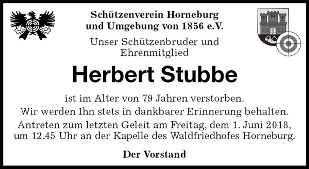 <p>Schützenverein Horneburg<br />und Umgebung von 1856 e.V.<br />Unser Schützenbruder und<br />Ehrenmitglied<br />Herbert Stubbe<br />Der Vorstand<br />ist im Alter von 79 Jahren verstorben.<br />Wir werden Ihn stets in dankbarer Erinnerung behalten.<br />Antreten zum letzten Geleit am Freitag, dem 1. Juni 2018,<br />um 12.45 Uhr an der Kapelle des Waldfriedhofes Horneburg.</p>