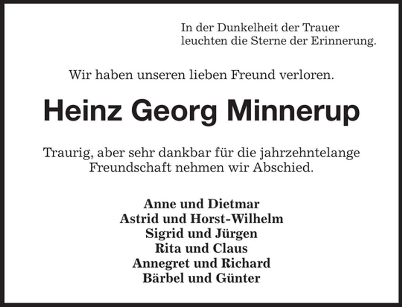 <p>In der Dunkelheit der Trauer<br />leuchten die Sterne der Erinnerung.</p><p>Wir haben unseren lieben Freund verloren.</p><p>Heinz Georg Minnerup<br />Traurig, aber sehr dankbar für die jahrzehntelange<br />Freundschaft nehmen wir Abschied.<br />Anne und Dietmar<br />Astrid und Horst-Wilhelm<br />Sigrid und Jürgen<br />Rita und Claus<br />Annegret und Richard<br />Bärbel und Günter</p>