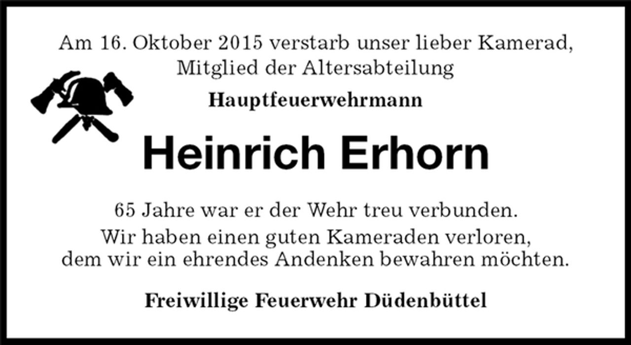 <p>Am 16. Oktober 2015 verstarb unser lieber Kamerad, Mitglied der Altersabteilung<br />Hauptfeuerwehrmann<br />Heinrich Erhorn<br />65 Jahre war er der Wehr treu verbunden.<br />Wir haben einen guten Kameraden verloren,<br />dem wir ein ehrendes Andenken bewahren möchten.<br />Freiwillige Feuerwehr Düdenbüttel</p>