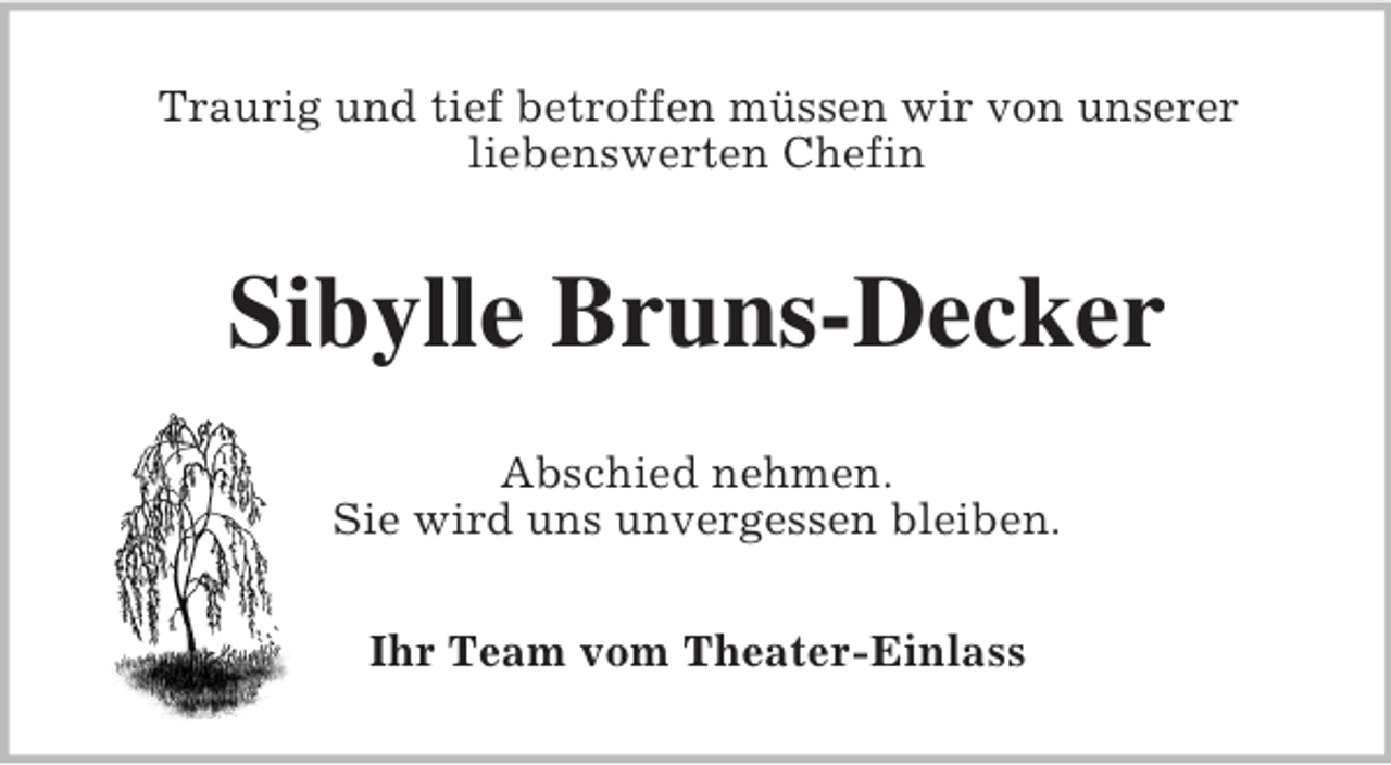 <p>Traurig und tief betroffen müssen wir von unserer<br />liebenswerten Chefin</p><p>Sibylle Bruns-Decker<br />Abschied nehmen.<br />Sie wird uns unvergessen bleiben.<br />Ihr Team vom Theater-Einlass</p>