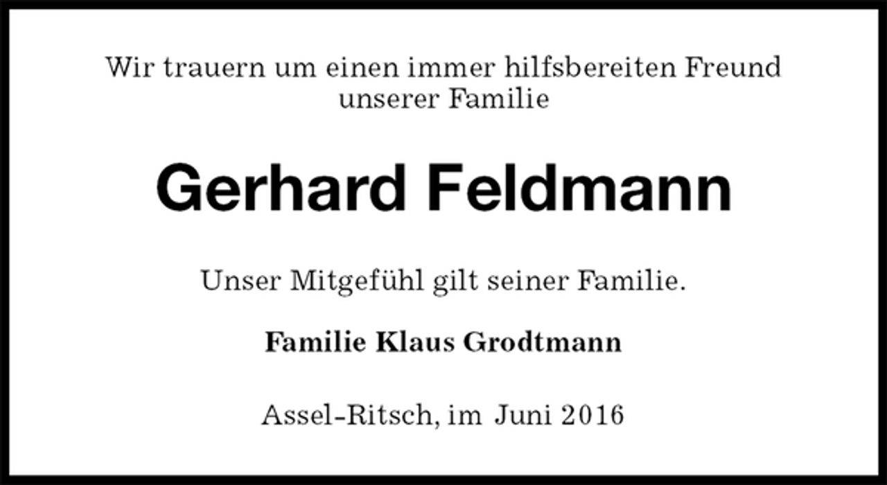 <p>Wir trauern um einen immer hilfsbereiten Freund<br />unserer Familie<br />Gerhard Feldmann<br />Unser Mitgefühl gilt seiner Familie.<br />Familie Klaus Grodtmann<br />Assel-Ritsch, im Juni 2016</p>