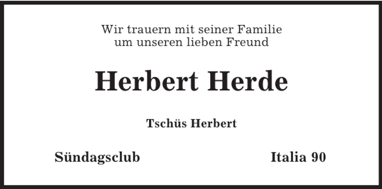 <p>Wir trauern mit seiner Familie<br />um unseren lieben Freund<br />Herbert Herde<br />Tschüs Herbert<br />Sündagsclub Italia 90</p>